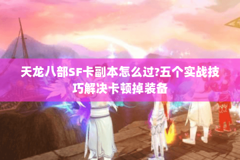 天龙八部SF卡副本怎么过?五个实战技巧解决卡顿掉装备 天龙八部SF卡副本怎么过?五个实战技巧解决卡顿掉装备