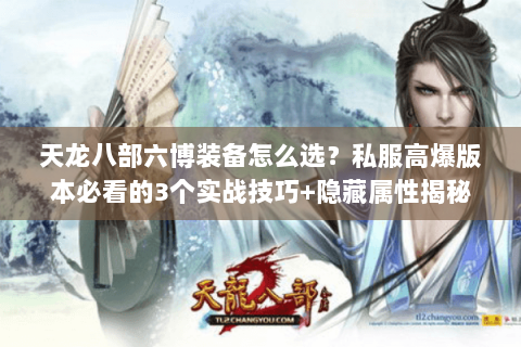 天龙八部六博装备怎么选？私服高爆版本必看的3个实战技巧+隐藏属性揭秘