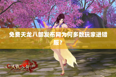 免费天龙八部发布网为何多数玩家进错服? 免费天龙八部发布网为何多数玩家进错服?