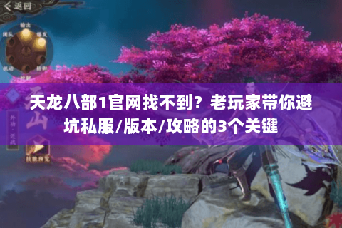 天龙八部1官网找不到？老玩家带你避坑私服/版本/攻略的3个关键