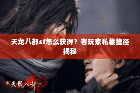 天龙八部sf怎么获得？老玩家私藏捷径揭秘