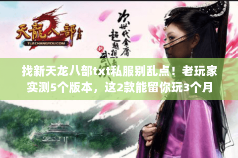 找新天龙八部txt私服别乱点！老玩家实测5个版本，这2款能留你玩3个月
