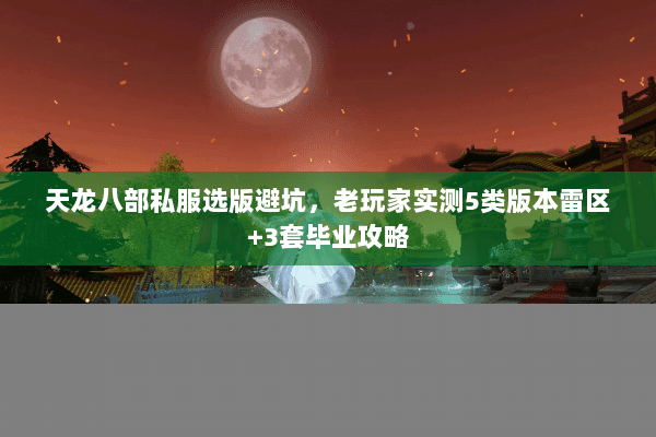 天龙八部私服选版避坑,老玩家实测5类版本雷区+3套毕业攻略 天龙八部私服选版避坑,老玩家实测5类版本雷区+3套毕业攻略