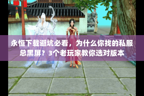 永恒下载避坑必看，为什么你找的私服总黑屏？3个老玩家教你选对版本