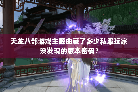 天龙八部游戏主题曲藏了多少私服玩家没发现的版本密码? 天龙八部游戏主题曲藏了多少私服玩家没发现的版本密码?