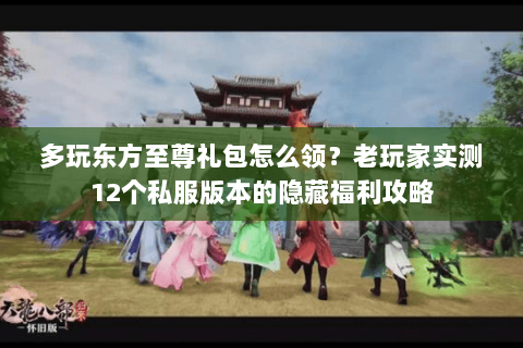 多玩东方至尊礼包怎么领？老玩家实测12个私服版本的隐藏福利攻略
