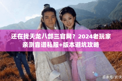还在找天龙八部三官网？2024老玩家亲测靠谱私服+版本避坑攻略