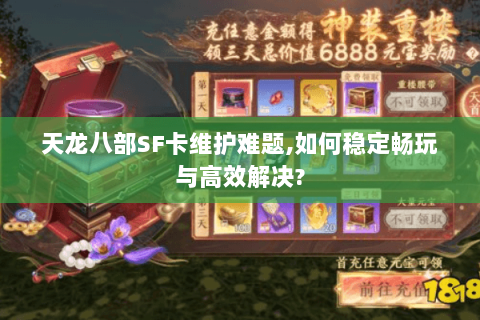 天龙八部SF卡维护难题,如何稳定畅玩与高效解决?