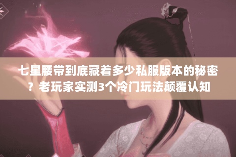 七星腰带到底藏着多少私服版本的秘密？老玩家实测3个冷门玩法颠覆认知