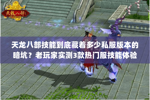 天龙八部技能到底藏着多少私服版本的暗坑？老玩家实测3款热门服技能体验