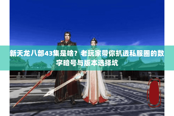 新天龙八部43集是啥?老玩家带你扒透私服圈的数字暗号与版本选择坑 新天龙八部43集是啥?老玩家带你扒透私服圈的数字暗号与版本选择坑