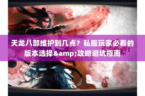 天龙八部维护到几点?私服玩家必看的版本选择&攻略避坑指南 天龙八部维护到几点?私服玩家必看的版本选择&攻略避坑指南