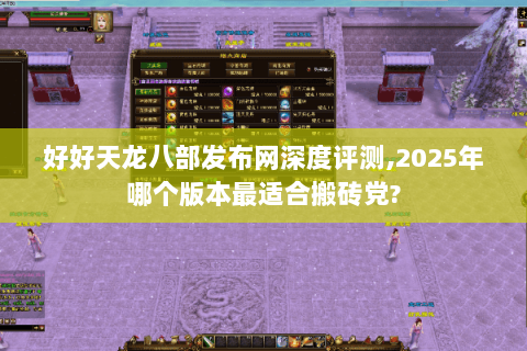 好好天龙八部发布网深度评测,2025年哪个版本最适合搬砖党? 好好天龙八部发布网深度评测,2025年哪个版本最适合搬砖党?