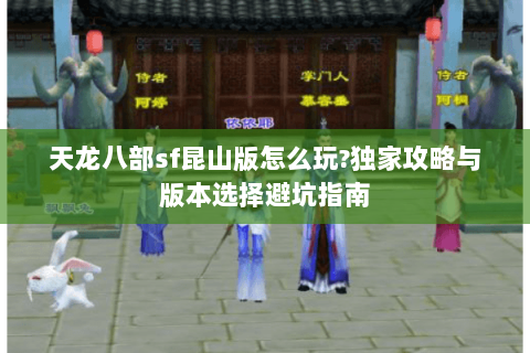 天龙八部sf昆山版怎么玩?独家攻略与版本选择避坑指南 天龙八部sf昆山版怎么玩?独家攻略与版本选择避坑指南