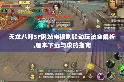 天龙八部SF网站电视剧联动玩法全解析,版本下载与攻略指南 天龙八部SF网站电视剧联动玩法全解析,版本下载与攻略指南