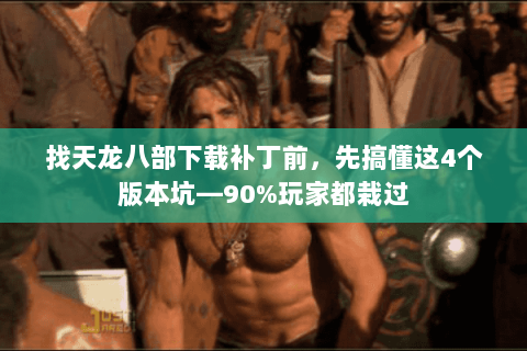找天龙八部下载补丁前，先搞懂这4个版本坑—90%玩家都栽过