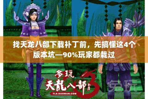 找天龙八部下载补丁前,先搞懂这4个版本坑—90%玩家都栽过 找天龙八部下载补丁前,先搞懂这4个版本坑—90%玩家都栽过