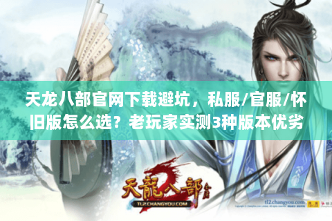 天龙八部官网下载避坑，私服/官服/怀旧版怎么选？老玩家实测3种版本优劣
