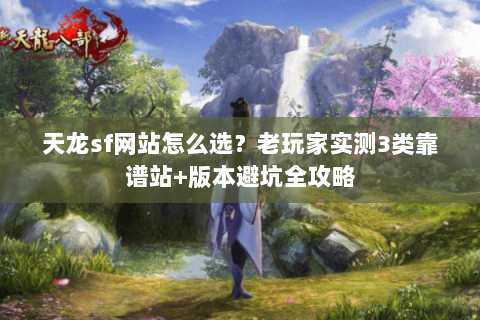 天龙sf网站怎么选？老玩家实测3类靠谱站+版本避坑全攻略
