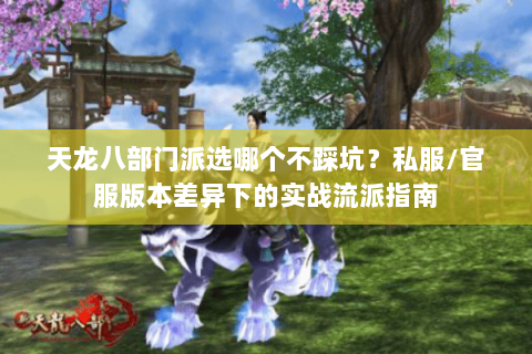 天龙八部门派选哪个不踩坑?私服/官服版本差异下的实战流派指南 天龙八部门派选哪个不踩坑?私服/官服版本差异下的实战流派指南
