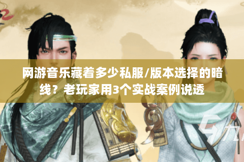 网游音乐藏着多少私服/版本选择的暗线?老玩家用3个实战案例说透 网游音乐藏着多少私服/版本选择的暗线?老玩家用3个实战案例说透