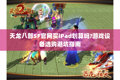天龙八部SF官网买iPad划算吗?游戏设备选购避坑指南 天龙八部SF官网买iPad划算吗?游戏设备选购避坑指南