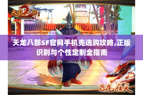 天龙八部SF官网手机壳选购攻略,正版识别与个性定制全指南 天龙八部SF官网手机壳选购攻略,正版识别与个性定制全指南