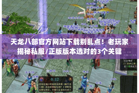 天龙八部官方网站下载别乱点！老玩家揭秘私服/正版版本选对的3个关键
