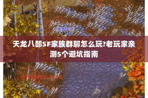 天龙八部SF家族群聊怎么玩?老玩家亲测5个避坑指南 天龙八部SF家族群聊怎么玩?老玩家亲测5个避坑指南