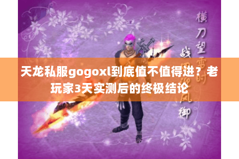 天龙私服gogoxl到底值不值得进?老玩家3天实测后的终极结论 天龙私服gogoxl到底值不值得进?老玩家3天实测后的终极结论