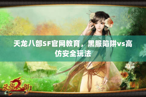 天龙八部SF官网教育，黑服陷阱vs高仿安全玩法