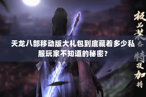 天龙八部移动版大礼包到底藏着多少私服玩家不知道的秘密？