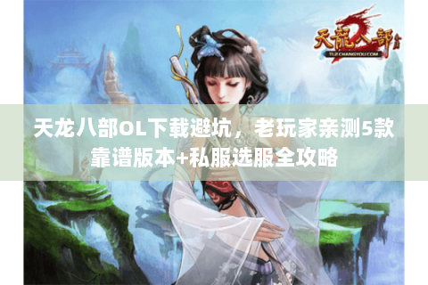 天龙八部OL下载避坑,老玩家亲测5款靠谱版本+私服选服全攻略 天龙八部OL下载避坑,老玩家亲测5款靠谱版本+私服选服全攻略