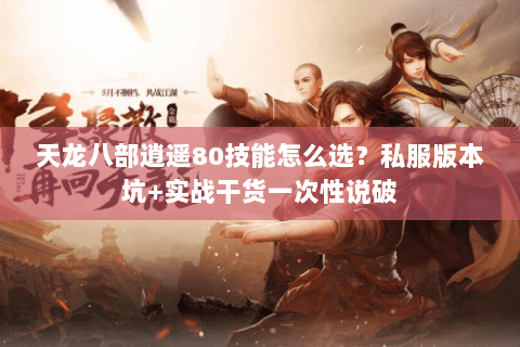 天龙八部逍遥80技能怎么选?私服版本坑+实战干货一次性说破 天龙八部逍遥80技能怎么选?私服版本坑+实战干货一次性说破