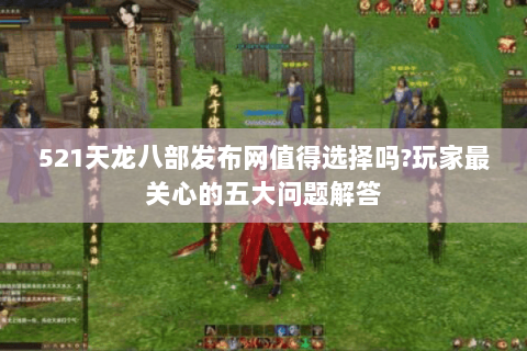 521天龙八部发布网值得选择吗?玩家最关心的五大问题解答 521天龙八部发布网值得选择吗?玩家最关心的五大问题解答