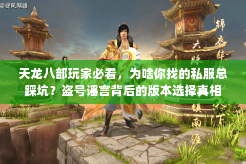 天龙八部玩家必看，为啥你找的私服总踩坑？盗号谣言背后的版本选择真相