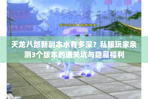 天龙八部新副本水有多深?私服玩家亲测3个版本的通关坑与隐藏福利 天龙八部新副本水有多深?私服玩家亲测3个版本的通关坑与隐藏福利