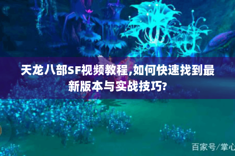 天龙八部SF视频教程,如何快速找到最新版本与实战技巧? 天龙八部SF视频教程,如何快速找到最新版本与实战技巧?