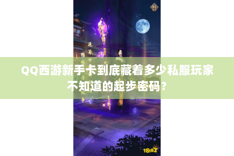 QQ西游新手卡到底藏着多少私服玩家不知道的起步密码？