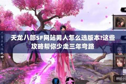 天龙八部SF网站男人怎么选版本?这些攻略帮你少走三年弯路 天龙八部SF网站男人怎么选版本?这些攻略帮你少走三年弯路