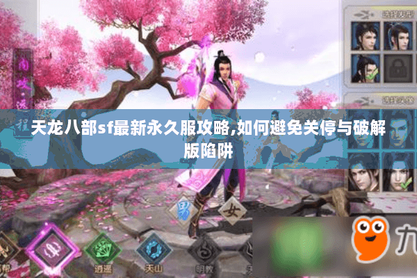 天龙八部sf最新永久服攻略,如何避免关停与破解版陷阱 天龙八部sf最新永久服攻略,如何避免关停与破解版陷阱