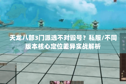 天龙八部3门派选不对毁号?私服/不同版本核心定位差异实战解析 天龙八部3门派选不对毁号?私服/不同版本核心定位差异实战解析