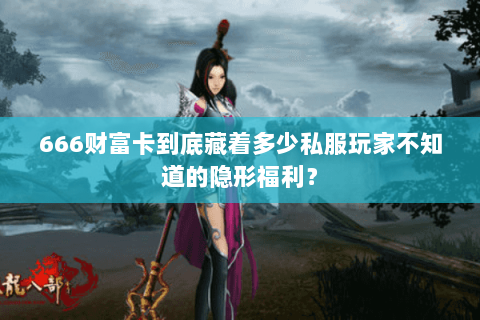 666财富卡到底藏着多少私服玩家不知道的隐形福利? 666财富卡到底藏着多少私服玩家不知道的隐形福利?