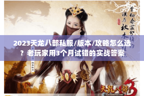 2023天龙八部私服/版本/攻略怎么选？老玩家用3个月试错的实战答案