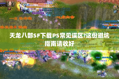 天龙八部SF下载PS常见误区?这份避坑指南请收好 天龙八部SF下载PS常见误区?这份避坑指南请收好