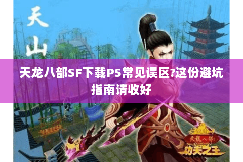 天龙八部SF下载PS常见误区?这份避坑指南请收好 天龙八部SF下载PS常见误区?这份避坑指南请收好