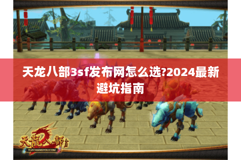 天龙八部3sf发布网怎么选?2024最新避坑指南 天龙八部3sf发布网怎么选?2024最新避坑指南