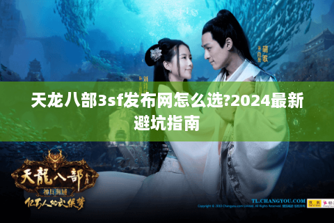 天龙八部3sf发布网怎么选?2024最新避坑指南 天龙八部3sf发布网怎么选?2024最新避坑指南