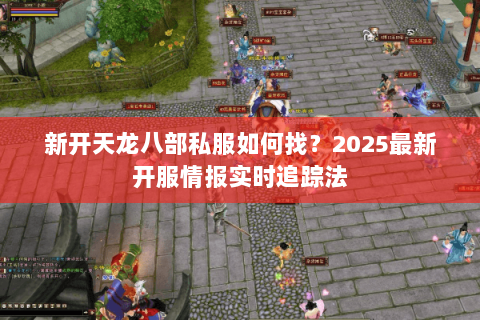 新开天龙八部私服如何找？2025最新开服情报实时追踪法