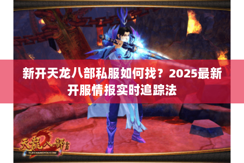 新开天龙八部私服如何找？2025最新开服情报实时追踪法